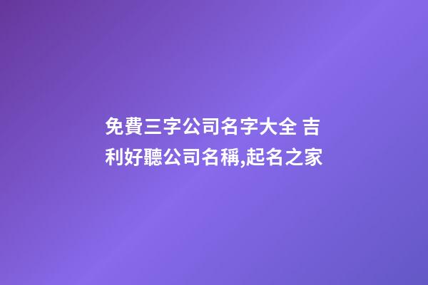 免費三字公司名字大全 吉利好聽公司名稱,起名之家-第1張-公司起名-玄機派